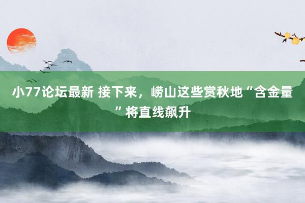 小77论坛最新 接下来，崂山这些赏秋地“含金量”将直线飙升