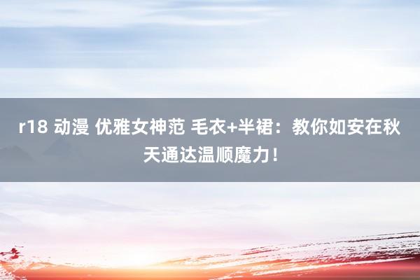 r18 动漫 优雅女神范 毛衣+半裙：教你如安在秋天通达温顺魔力！