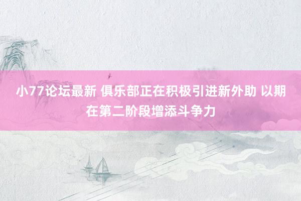 小77论坛最新 俱乐部正在积极引进新外助 以期在第二阶段增添斗争力