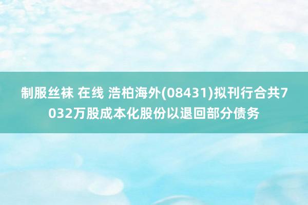 制服丝袜 在线 浩柏海外(08431)拟刊行合共7032万股成本化股份以退回部分债务