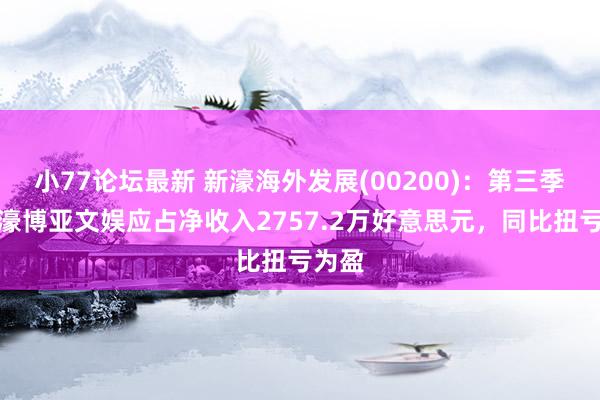 小77论坛最新 新濠海外发展(00200)：第三季度新濠博亚文娱应占净收入2757.2万好意思元，同比扭亏为盈