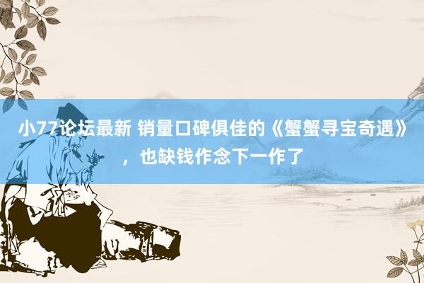 小77论坛最新 销量口碑俱佳的《蟹蟹寻宝奇遇》，也缺钱作念下一作了
