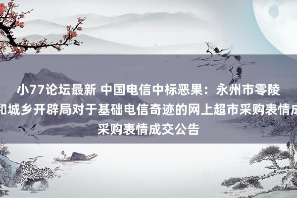 小77论坛最新 中国电信中标恶果：永州市零陵区住房和城乡开辟局对于基础电信奇迹的网上超市采购表情成交公告