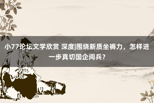 小77论坛文学欣赏 深度|围绕新质坐褥力，怎样进一步真切国企阅兵？