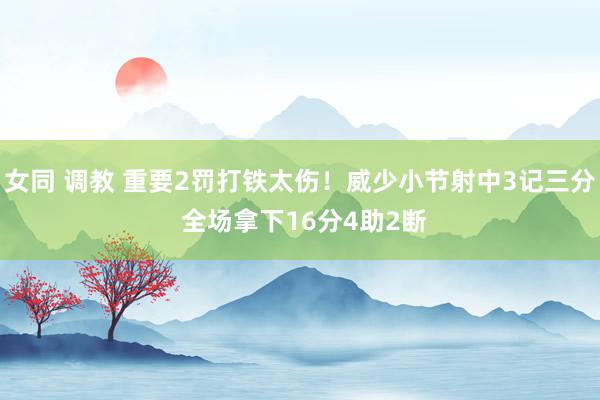 女同 调教 重要2罚打铁太伤！威少小节射中3记三分 全场拿下16分4助2断