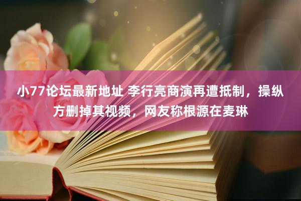 小77论坛最新地址 李行亮商演再遭抵制，操纵方删掉其视频，网友称根源在麦琳