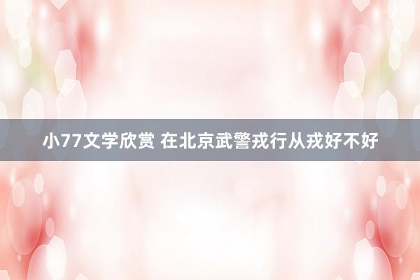 小77文学欣赏 在北京武警戎行从戎好不好