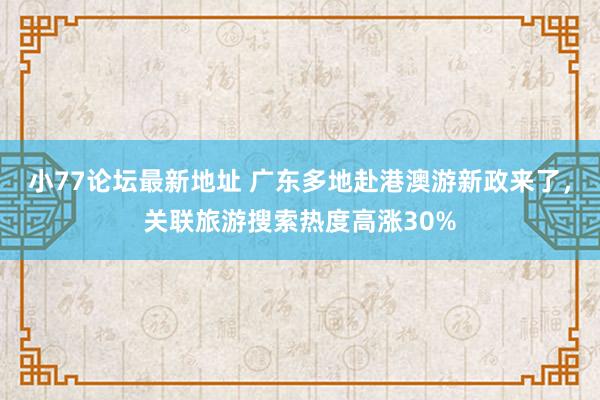 小77论坛最新地址 广东多地赴港澳游新政来了，关联旅游搜索热度高涨30%