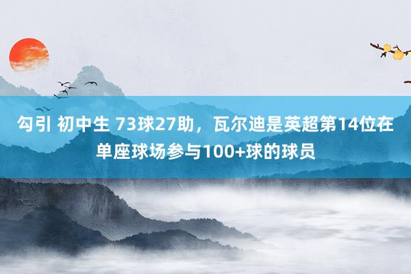 勾引 初中生 73球27助，瓦尔迪是英超第14位在单座球场参与100+球的球员