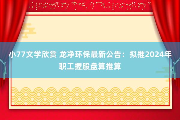 小77文学欣赏 龙净环保最新公告：拟推2024年职工握股盘算推算
