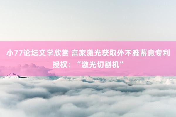 小77论坛文学欣赏 富家激光获取外不雅蓄意专利授权：“激光切割机”