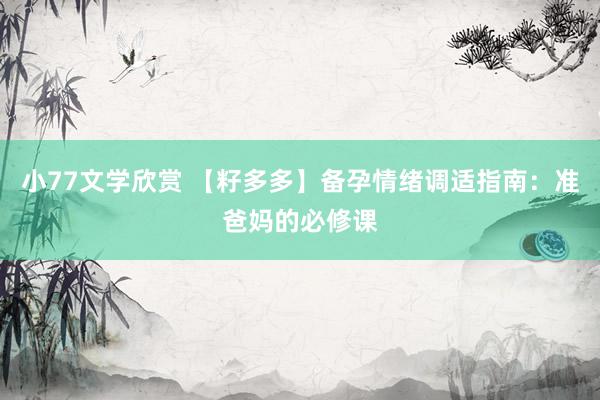 小77文学欣赏 【籽多多】备孕情绪调适指南:准爸妈的必修课