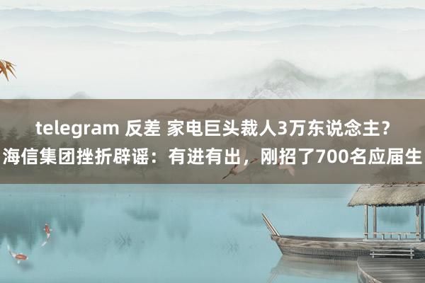 telegram 反差 家电巨头裁人3万东说念主？海信集团挫折辟谣：有进有出，刚招了700名应届生