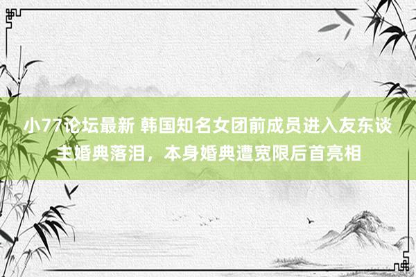 小77论坛最新 韩国知名女团前成员进入友东谈主婚典落泪，本身婚典遭宽限后首亮相