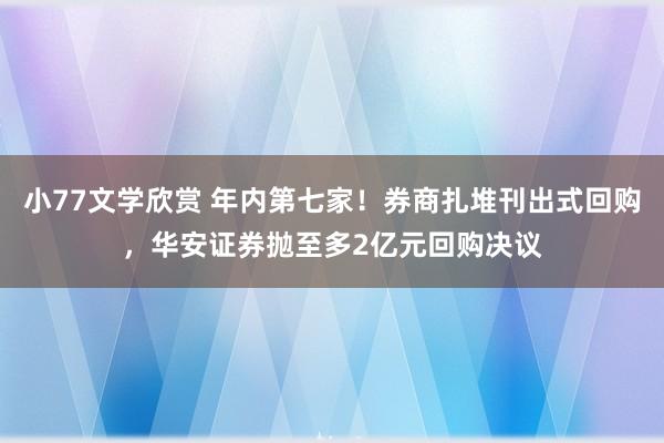 小77文学欣赏 年内第七家！券商扎堆刊出式回购，华安证券抛至多2亿元回购决议