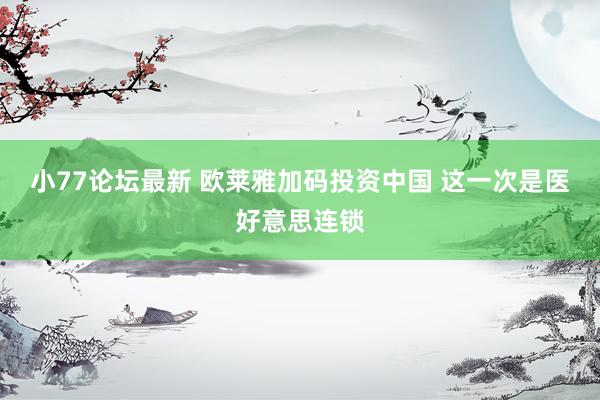 小77论坛最新 欧莱雅加码投资中国 这一次是医好意思连锁