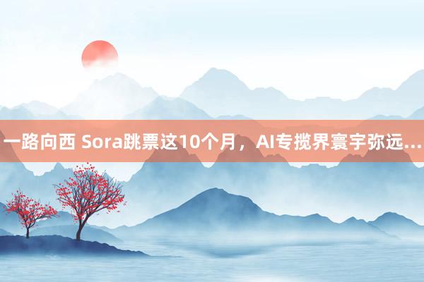 一路向西 Sora跳票这10个月，AI专揽界寰宇弥远...