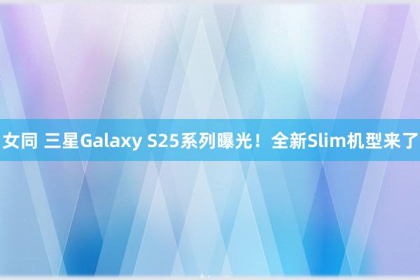 女同 三星Galaxy S25系列曝光！全新Slim机型来了