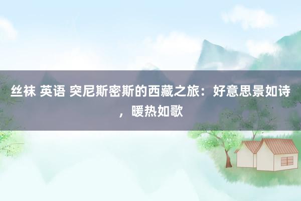 丝袜 英语 突尼斯密斯的西藏之旅：好意思景如诗，暖热如歌
