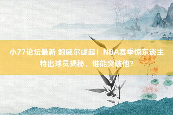 小77论坛最新 鲍威尔崛起！NBA赛季惊东谈主特出球员揭秘，谁能突破他？