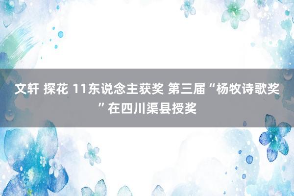 文轩 探花 11东说念主获奖 第三届“杨牧诗歌奖”在四川渠县授奖