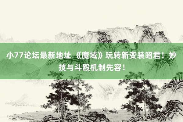小77论坛最新地址 《魔域》玩转新变装昭君！妙技与斗殴机制先容！