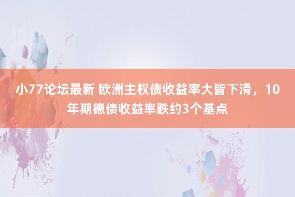 小77论坛最新 欧洲主权债收益率大皆下滑,10年期德债收益率跌约3个基点