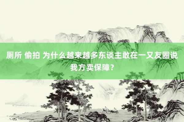 厕所 偷拍 为什么越来越多东谈主敢在一又友圈说我方卖保障？
