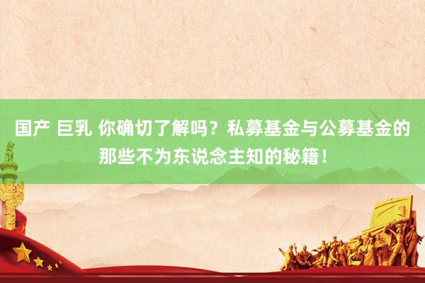 国产 巨乳 你确切了解吗？私募基金与公募基金的那些不为东说念主知的秘籍！