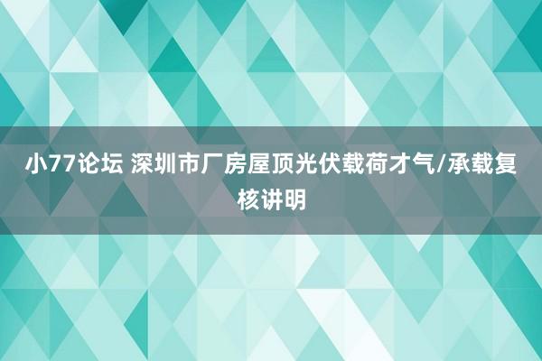 小77论坛 深圳市厂房屋顶光伏载荷才气/承载复核讲明