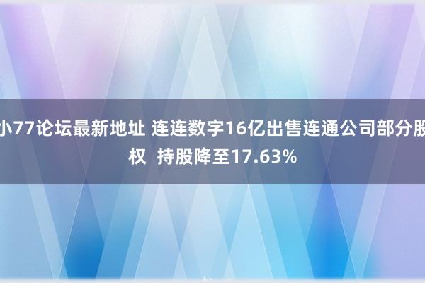 小77论坛最新地址 连连数字16亿出售连通公司部分股权  持股降至17.63%