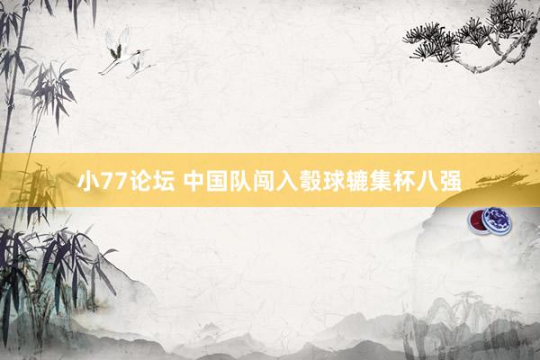 小77论坛 中国队闯入彀球辘集杯八强