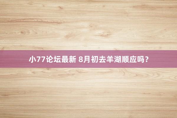 小77论坛最新 8月初去羊湖顺应吗？