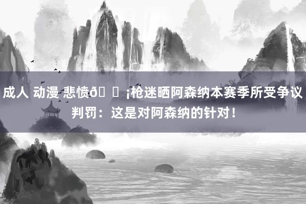 成人 动漫 悲愤😡枪迷晒阿森纳本赛季所受争议判罚：这是对阿森纳的针对！
