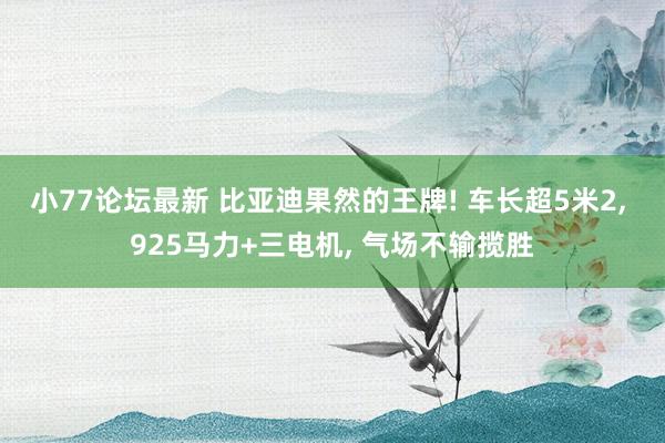 小77论坛最新 比亚迪果然的王牌! 车长超5米2， 925马力+三电机， 气场不输揽胜