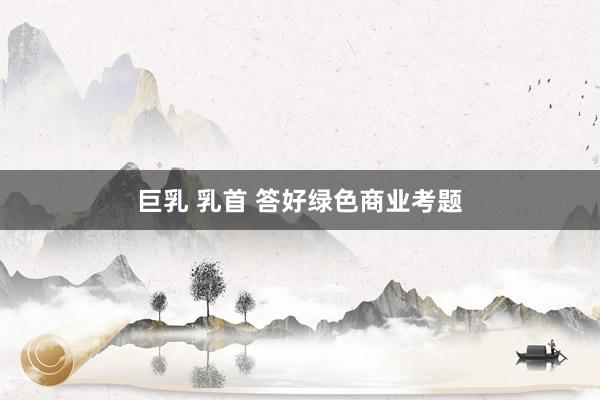 巨乳 乳首 答好绿色商业考题