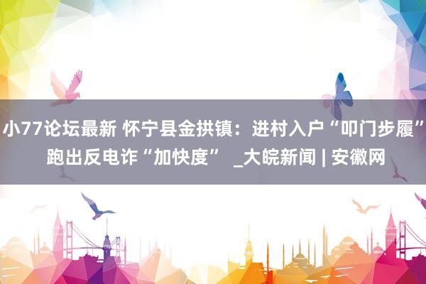 小77论坛最新 怀宁县金拱镇：进村入户“叩门步履” 跑出反电诈“加快度”  _大皖新闻 | 安徽网