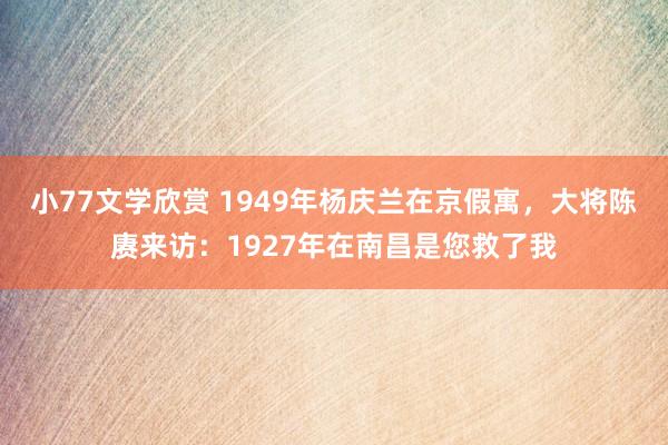 小77文学欣赏 1949年杨庆兰在京假寓，大将陈赓来访：1927年在南昌是您救了我