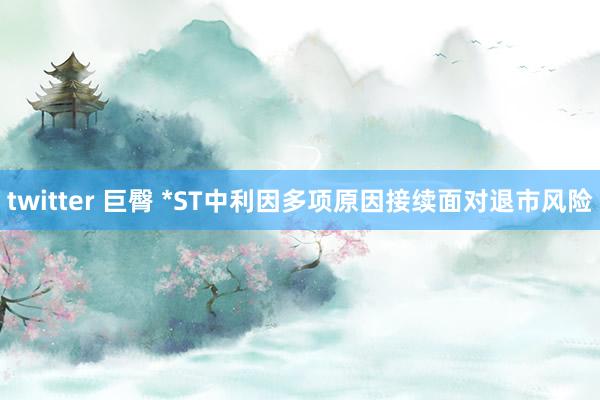 twitter 巨臀 *ST中利因多项原因接续面对退市风险