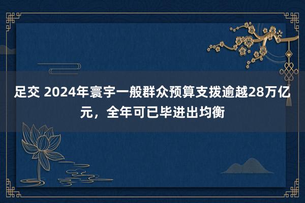 足交 2024年寰宇一般群众预算支拨逾越28万亿元，全年可已毕进出均衡