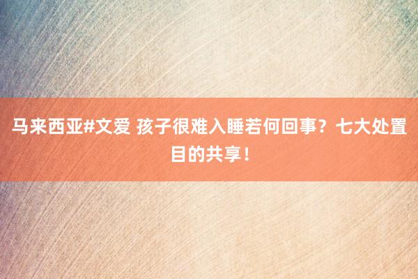 马来西亚#文爱 孩子很难入睡若何回事？七大处置目的共享！