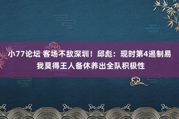 小77论坛 客场不敌深圳！邱彪：现时第4遏制易 我莫得王人备休养出全队积极性
