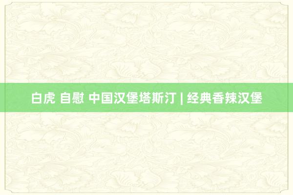 白虎 自慰 中国汉堡塔斯汀 | 经典香辣汉堡