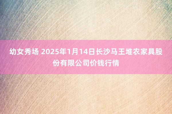 幼女秀场 2025年1月14日长沙马王堆农家具股份有限公司价钱行情