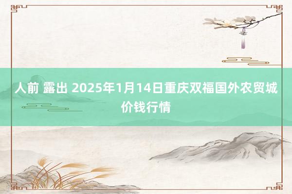 人前 露出 2025年1月14日重庆双福国外农贸城价钱行情