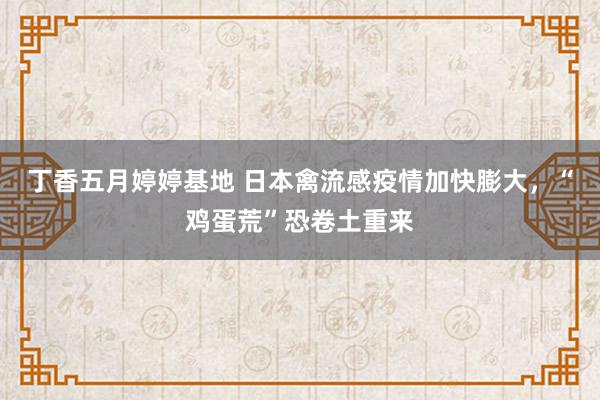 丁香五月婷婷基地 日本禽流感疫情加快膨大，“鸡蛋荒”恐卷土重来