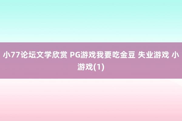 小77论坛文学欣赏 PG游戏我要吃金豆 失业游戏 小游戏(1)
