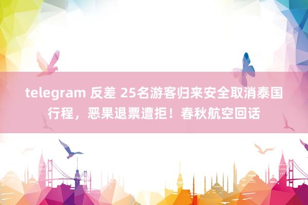 telegram 反差 25名游客归来安全取消泰国行程，恶果退票遭拒！春秋航空回话