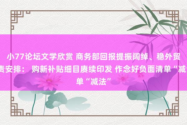 小77论坛文学欣赏 商务部回报提振阔绰、稳外贸职责安排： 购新补贴细目赓续印发 作念好负面清单“减法”