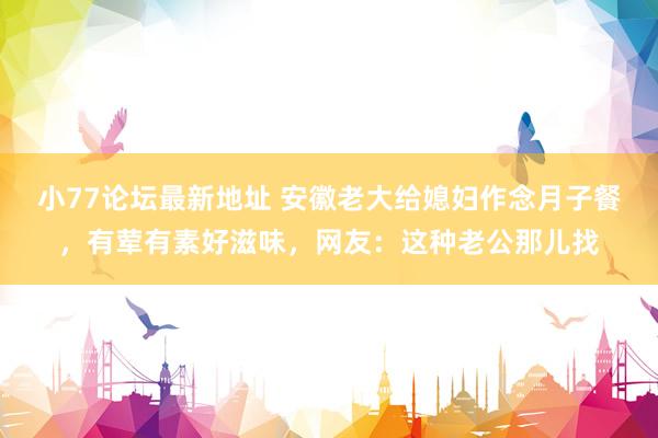 小77论坛最新地址 安徽老大给媳妇作念月子餐，有荤有素好滋味，网友：这种老公那儿找